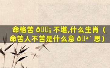 命格苦 🐡 不堪,什么生肖（命苦人不苦是什么意 🪴 思）